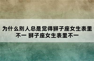 为什么别人总是觉得狮子座女生表里不一 狮子座女生表里不一